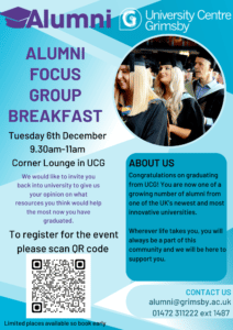 Alumni Focus Group Breakfast 
Tuesday 6th December 9.30am-11am in the Corner Lounge at the Grimsby University Centre.
We would like to invite you back to the UCG to give us your opinion on what resources you think would help the most now you have graduated. 
To register please follow the link 
https://www.eventbrite.com/e/alumni-focus-group-breakfast-tickets-465593912927